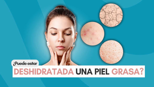 ¿Puede estar Deshidratada una Piel Grasa?